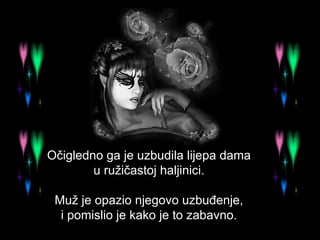 Očigledno ga je uzbudila lijepa dama  u ružičastoj haljinici.  Muž je opazio njegovo uzbuđenje,  i pomislio je kako je to zabavno.  