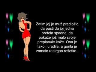 Zatim joj je muž predložio da pusti da joj jedna bretela spadne, da pokaže još malo svoje preplanule kože. Ona je tako i uradila, a gorila je zamalo rastrgao rešetke.  