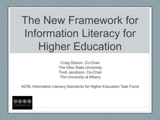 The New Framework for
Information Literacy for
Higher Education
Craig Gibson, Co-Chair
The Ohio State University
Trudi Jacobson, Co-Chair
The University at Albany
ACRL Information Literacy Standards for Higher Education Task Force
 