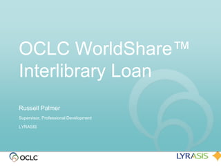 OCLC WorldShare™
Interlibrary Loan
Russell Palmer
Supervisor, Professional Development

LYRASIS
 
