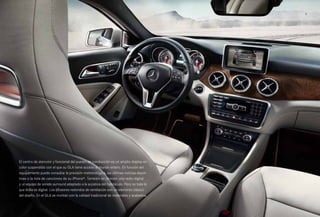 9 
El centro de atención y funcional del puesto de conducción es un amplio display en 
color suspendido con el que su GLA tiene acceso al mundo entero. En función del 
equipamiento puede consultar la previsión meteorológica, las últimas noticias depor­tivas 
o la lista de canciones de su iPhone®. También se ofrecen una radio digital 
y un equipo de sonido surround adaptado a la acústica del habitáculo. Pero no todo lo 
que brilla es digital. Los difusores redondos de ventilación son un elemento clásico 
del diseño. En el GLA se montan con la calidad tradicional de materiales y acabados. 
 