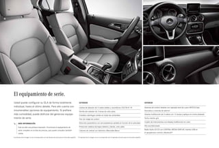 44 
El equipamiento de serie. 
Usted puede configurar su GLA de forma totalmente 
individual, hasta el último detalle. Para ello cuenta con 
innumerables opciones de equipamiento. Si prefiere 
más comodidad, puede disfrutar del generoso equipa­miento 
de serie. 
Exterior 
Llantas de aleación de 5 radios dobles y neumáticos 235/50 R 181 
Parrilla del radiador de 2 lamas de color plata 
Cristales calorífugos verdes en todas las ventanillas 
Tren de rodaje de confort 
Dirección paramétrica con servoasistencia variable en función de la velocidad 
Protección estética de bajos delante y detrás, color plata 
Listones de umbral con distintivo «Mercedes-Benz» 
Interior 
Asientos de confort delante con tapizado símil de cuero ARTICO/tela 
Dourados y costuras de adorno2 
Volante multifunción de 3 radios con 12 teclas y aplique en cromo plateado 
Techo interior gris 
Cuadro de instrumentos con display multifunción en color 
Aire acondicionado 
Radio Audio 20 CD con CENTRAL MEDIA DISPLAY, interfaz USB en 
el apoyabrazos central y Bluetooth® 
Más información 
Esto es sólo una primera impresión. Encontrará el equipamiento de 
serie completo en la lista de precios, que puede consultar también 
online. 
1 Las llantas de la imagen no se corresponden con las llantas de serie para el mercado español. 2 El tapizado de la imagen no se corresponde con el tapizado de serie para el mercado español. 
 