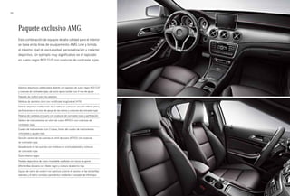 54 
Paquete exclusivo AMG. 
Esta combinación de equipos de alta calidad para el interior 
se basa en la línea de equipamiento AMG Line y brinda 
el máximo nivel de exclusividad, personalización y carácter 
deportivo. Un ejemplo muy significativo es el tapizado 
en cuero negro RED CUT con costuras de contraste rojas. 
Asientos deportivos calefactados delante con tapizado de cuero negro RED CUT 
y costuras de contraste rojas, así como apoyo lumbar con 4 vías de ajuste 
Paquete de confort para los asientos 
Moldura de aluminio claro con rectificado longitudinal (H79) 
Volante deportivo multifunción de 3 radios en cuero con sección inferior plana, 
perforaciones en la zona de apoyo de las manos y costuras de contraste rojas 
Palanca de cambios en cuero con costuras de contraste rojas y perforación 
Tablero de instrumentos en símil de cuero ARTICO con costuras de 
contraste rojas 
Cuadro de instrumentos con 2 tubos, fondo del cuadro de instrumentos 
color plata y agujas rojas 
Sección central de las puertas en símil de cuero ARTICO con costuras 
de contraste rojas 
Apoyabrazos en las puertas con moldura en cromo plateado y costuras 
de contraste rojas 
Techo interior negro 
Pedales deportivos de acero inoxidable cepillado con tacos de goma 
Alfombrillas de pana con ribete negro y costura de adorno roja 
Equipo de cierre de confort con apertura y cierre de verano de las ventanillas 
laterales y el techo corredizo panorámico mediante el receptor de infrarrojos 
 
