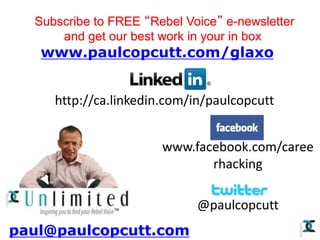 www.facebook.com/caree
rhacking
@paulcopcutt
paul@paulcopcutt.com
Subscribe to FREE “Rebel Voice” e-newsletter
and get our best work in your in box
www.paulcopcutt.com/glaxo
http://ca.linkedin.com/in/paulcopcutt
 