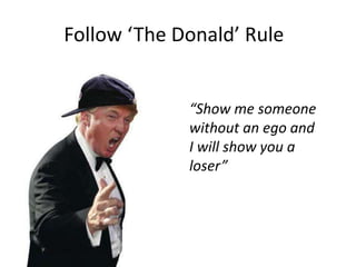Follow ‘The Donald’ Rule
“Show me someone
without an ego and
I will show you a
loser”
 