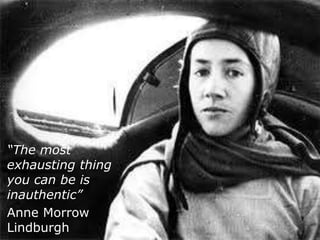 “The most
exhausting thing
you can be is
inauthentic”
Anne Morrow
Lindburgh
 