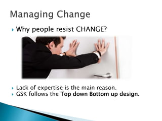  Why people resist CHANGE?
 Lack of expertise is the main reason.
 GSK follows the Top down Bottom up design.
 
