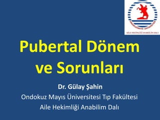 Pubertal Dönem
ve Sorunları
Dr. Gülay Şahin
Ondokuz Mayıs Üniversitesi Tıp Fakültesi
Aile Hekimliği Anabilim Dalı
 
