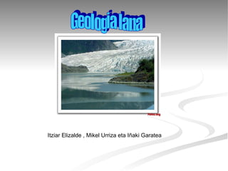 Geologia lana Itziar Elizalde , Mikel Urriza eta Iñaki Garatea 