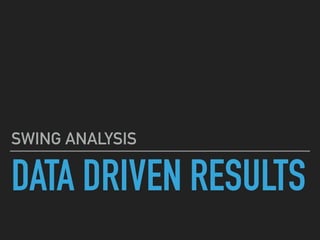 DATA DRIVEN RESULTS
SWING ANALYSIS
 