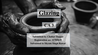 Glazing
CA 3
Submitted by Chahat Thapar
Registration no- 11705839
Submitted to Shyam Singh Rawat
 