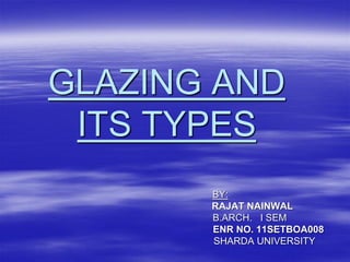 GLAZING AND
ITS TYPES
BY:
RAJAT NAINWAL
B.ARCH. I SEM
ENR NO. 11SETBOA008
SHARDA UNIVERSITY
 