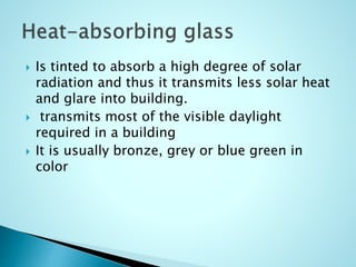  Is tinted to absorb a high degree of solar
radiation and thus it transmits less solar heat
and glare into building.
 transmits most of the visible daylight
required in a building
 It is usually bronze, grey or blue green in
color
 