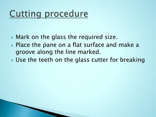  Mark on the glass the required size.
 Place the pane on a flat surface and make a
groove along the line marked.
 Use the teeth on the glass cutter for breaking
 