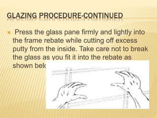 GLAZING PROCEDURE-CONTINUED
 Press the glass pane firmly and lightly into
the frame rebate while cutting off excess
putty from the inside. Take care not to break
the glass as you fit it into the rebate as
shown below
 