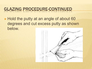 GLAZING PROCEDURE-CONTINUED
 Hold the putty at an angle of about 60
degrees and cut excess putty as shown
below.
 