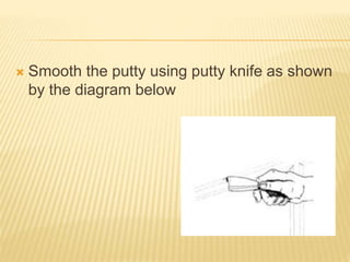  Smooth the putty using putty knife as shown
by the diagram below
 