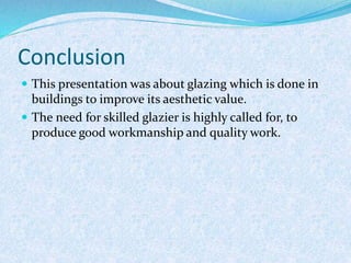 Conclusion
 This presentation was about glazing which is done in
buildings to improve its aesthetic value.
 The need for skilled glazier is highly called for, to
produce good workmanship and quality work.
 