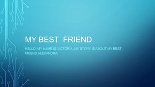 MY BEST FRIEND
HELLO! MY NAME IS VICTORIA. MY STORY IS ABOUT MY BEST
FRIEND ALEXANDRA!

 