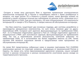 Сегодня я также хочу рассказать Вам о практике применения альтернативных компонентов интерьера ВС в России и попробовать вместе с Вами разобраться в вопросе, что ждет рынок ТО и Ремонта в нашей стране, какие факторы влияют на развитие и какие основные отличия мы наблюдаем на данном этапе, сравнивая его с рынками Европы и США. Еще раз повторюсь, что моя специализация- это компоненты интерьера ВС и говоря о ТО и Ремонте, я говорю именно об обслуживании интерьера. 
Как Вам известно, существуют два основных подхода, две системы разработки и производства авиационных компонентов, по сути очень похожие друг на друга: Европейская (EPA- European part approval, функционирующая по требованиям EASA, Part 21 G Production Organisation approval и Part 21 J Design organization approval) и Американская ( PMA- part manufacture approval, функционирующая по требованиям FAA). Так как в европейском регионе большинство компаний работают по требованиям EASA, то и остановимся мы более подробно именно на EPA. Также система EPA является ключевым звеном в предлагаемых нами программах по обслуживанию интерьера ВС. 
На схеме №1 представлены собранные нами и нашими партнерами Part 21J(DOA) компаниями данные по структуре запросов, приходящих от авиакомпаний России и Европы. На схеме есть четко прослеживаемая идеология запросов, смысл которой состоит в разном отношении и разных возможностях участников рынка исходя из территориального признака. 
 