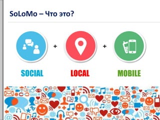 SoLoMo – Что это?
LOCALSOCIAL MOBILE
+ +
 