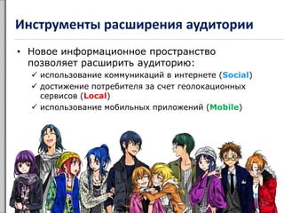 Инструменты расширения аудитории
• Новое информационное пространство
позволяет расширить аудиторию:
 использование коммуникаций в интернете (Social)
 достижение потребителя за счет геолокационных
сервисов (Local)
 использование мобильных приложений (Mobile)
25
 