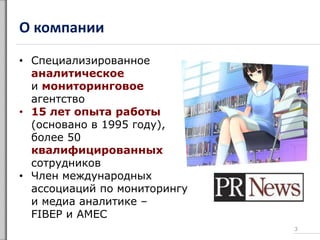 О компании
• Специализированное
аналитическое
и мониторинговое
агентство
• 15 лет опыта работы
(основано в 1995 году),
более 50
квалифицированных
сотрудников
• Член международных
ассоциаций по мониторингу
и медиа аналитике –
FIBEP и AMEC
3
 