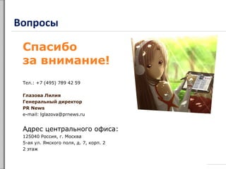 Вопросы
Тел.: +7 (495) 789 42 59
Глазова Лилия
Генеральный директор
PR News
e-mail: lglazova@prnews.ru
Адрес центрального офиса:
125040 Россия, г. Москва
5-ая ул. Ямского поля, д. 7, корп. 2
2 этаж
Спасибо
за внимание!
 