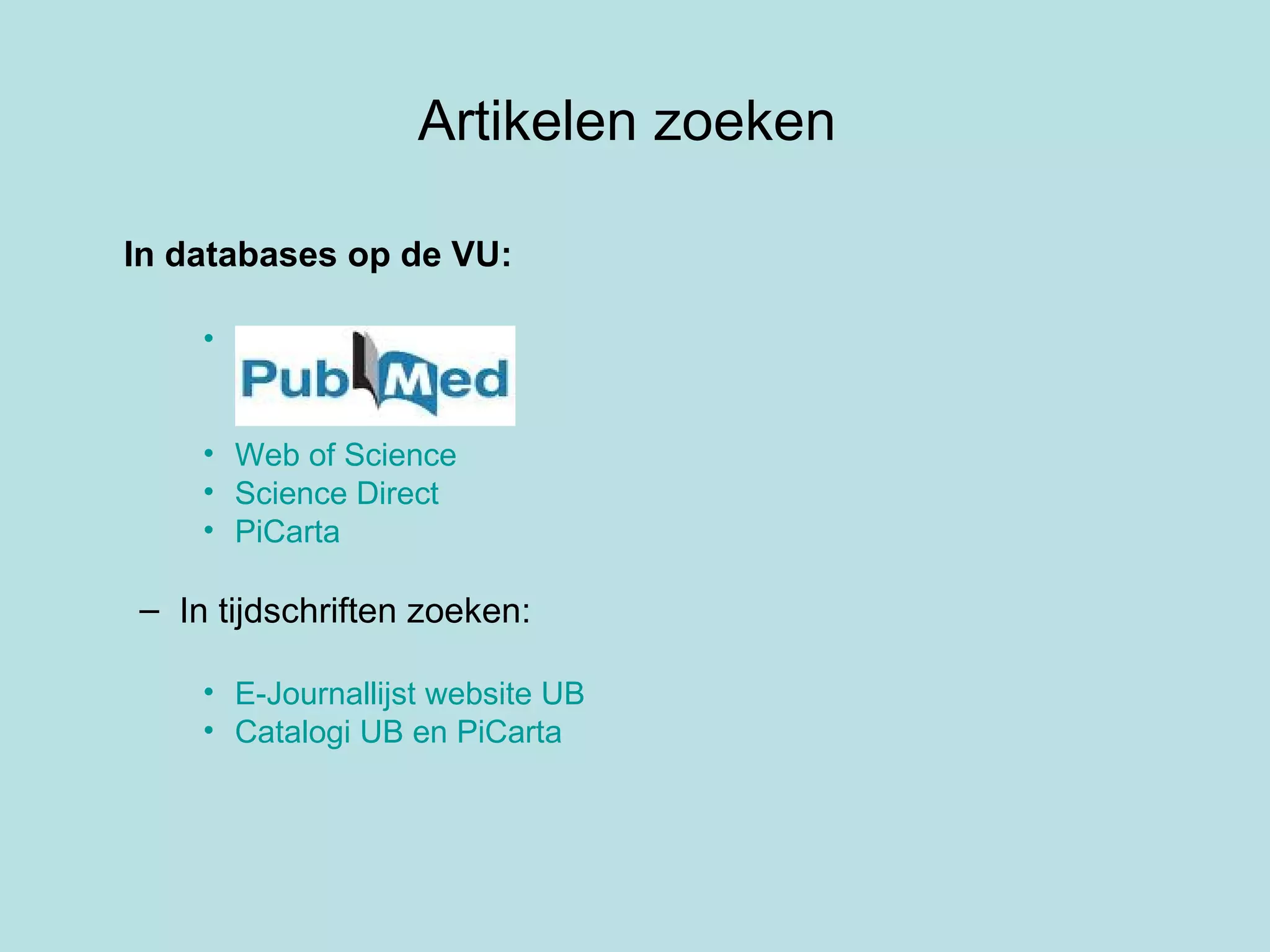 Artikelen zoeken  In databases op de VU: PUBMED  Web of Science  Science Direct PiCarta In tijdschriften zoeken: E-Journallijst website UB Catalogi UB en PiCarta 