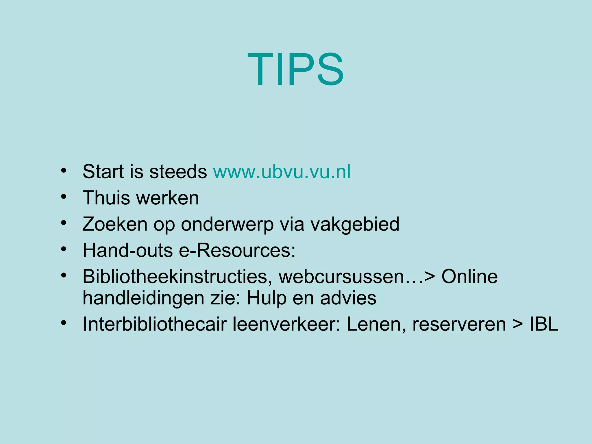 TIPS Start is steeds  www.ubvu.vu.nl Thuis werken Zoeken op onderwerp via vakgebied  Hand-outs e-Resources: Bibliotheekinstructies, webcursussen…> Online handleidingen zie: Hulp en advies Interbibliothecair leenverkeer: Lenen, reserveren > IBL 