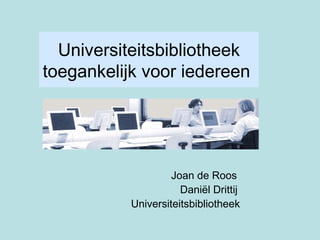 Universiteitsbibliotheek toegankelijk voor iedereen   Joan de Roos   Daniël Drittij    Universiteitsbibliotheek 