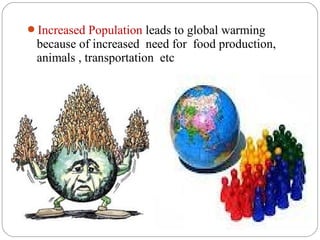 Increased Population leads to global warming
 because of increased need for food production,
 animals , transportation etc
 