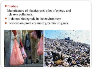 Plastics
 Manufacture of plastics uses a lot of energy and
 releases pollutants.
 It do not biodegrade in the environment
Incineration produces more greenhouse gases.
 