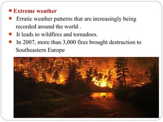 Extreme weather
 Erratic weather patterns that are increasingly being
  recorded around the world .
 It leads to wildfires and tornadoes.
 In 2007, more than 3,000 fires brought destruction to
  Southeastern Europe
 