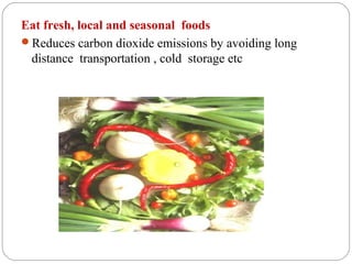 Eat fresh, local and seasonal foods
Reduces carbon dioxide emissions by avoiding long
 distance transportation , cold storage etc
 