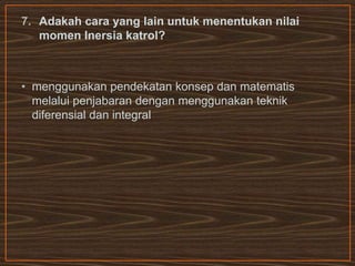 7. Adakah cara yang lain untuk menentukan nilai
momen Inersia katrol?
• menggunakan pendekatan konsep dan matematis
melalui penjabaran dengan menggunakan teknik
diferensial dan integral
 