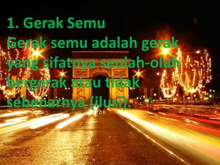 1. Gerak Semu
Gerak semu adalah gerak
yang sifatnya seolah-olah
bergerak atau tidak
sebenarnya (ilusi).
 