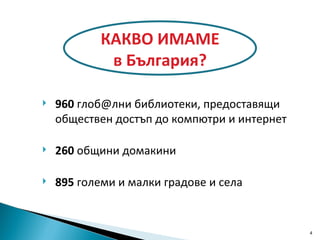 960   глоб @ лни библиотеки, предоставящи обществен достъп до компютри и интернет  260  общини домакини 895  големи и малки градове и села КАКВО ИМАМЕ в България? 