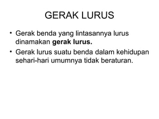 GERAK LURUS
• Gerak benda yang lintasannya lurus
dinamakan gerak lurus.
• Gerak lurus suatu benda dalam kehidupan
sehari-hari umumnya tidak beraturan.
 