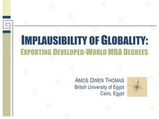 AMOS OWEN THOMAS
British University of Egypt
Cairo, Egypt
IMPLAUSIBILITY OF GLOBALITY:
EXPORTING DEVELOPED-WORLD MBA DEGREES
 