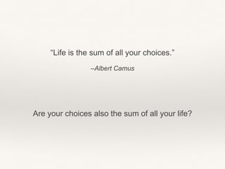 –Albert Camus
“Life is the sum of all your choices.”
Are your choices also the sum of all your life?
 