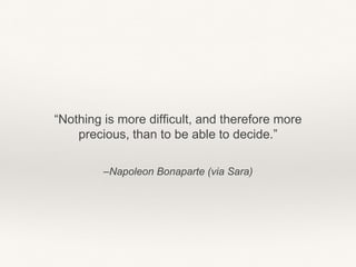 –Napoleon Bonaparte (via Sara)
“Nothing is more difficult, and therefore more
precious, than to be able to decide.”
 
