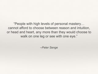 –Peter Senge
“People with high levels of personal mastery…
cannot afford to choose between reason and intuition,
or head and heart, any more than they would choose to
walk on one leg or see with one eye.”
 