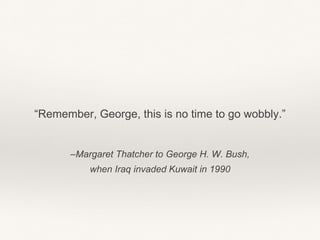 –Margaret Thatcher to George H. W. Bush,
when Iraq invaded Kuwait in 1990
“Remember, George, this is no time to go wobbly.”
 