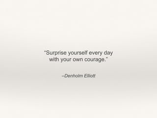–Denholm Elliott
“Surprise yourself every day
with your own courage.”
 