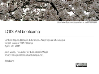 http://www.flickr.com/photos/pict_u_re/2372235999




LODLAM bootcamp
Linked Open Data in Libraries, Archives & Museums
Great Lakes THATCamp
April 29, 2011

Jon Voss, Founder of LookBackMaps
@jonvoss jon@lookbackmaps.net

#lodlam
 