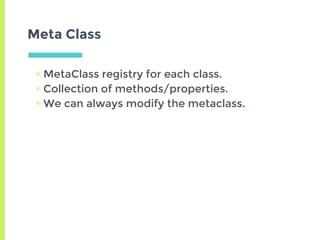 Meta Class
▣ MetaClass registry for each class.
▣ Collection of methods/properties.
▣ We can always modify the metaclass.
 