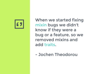‘’
When we started fixing
mixin bugs we didn't
know if they were a
bug or a feature, so we
removed mixins and
add traits.
- Jochen Theodorou
 