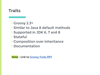 ▣ Groovy 2.3+
▣ Similar to Java 8 default methods
▣ Supported in JDK 6, 7 and 8
▣ Stateful
▣ Composition over inheritance
▣ Documentation
Traits
Note - Link to Groovy Traits PPT
 