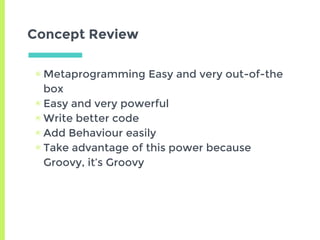Concept Review
▣ Metaprogramming Easy and very out-of-the
box
▣ Easy and very powerful
▣ Write better code
▣ Add Behaviour easily
▣ Take advantage of this power because
Groovy, it’s Groovy
 